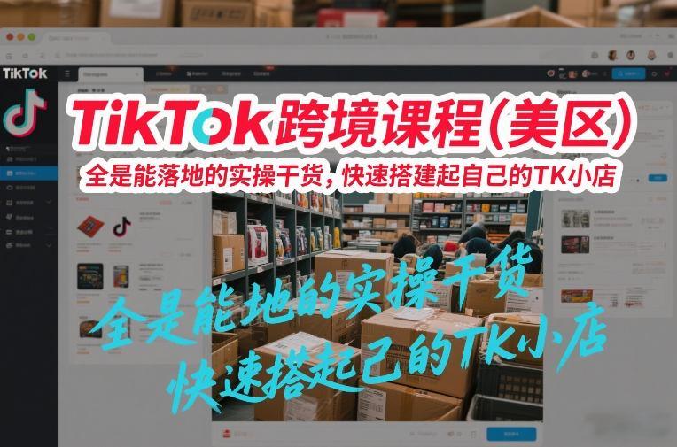 TikTok跨境课程(美区)，全是能落地的实操干货，快速搭建起自己的TK小店Tiktok学堂TikTiok学堂