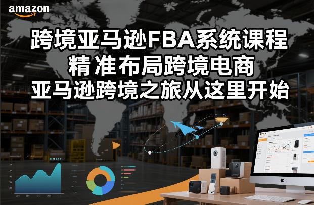 跨境亚马逊FBA系统课程，精准布局跨境电商，亚马逊跨境之旅从这里开始(更新)Tiktok学堂TikTiok学堂
