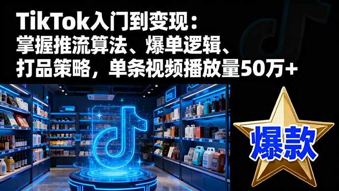 TikTok入门到变现：掌握推流算法、爆单逻辑、打品策略，单条视频播放量50wTiktok学堂TikTiok学堂